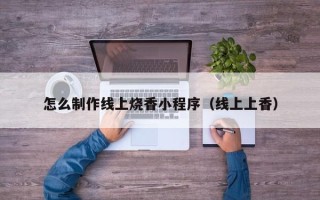 玉溪怎么制作线上烧香小程序（线上上香）