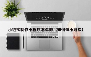 玉溪小链接制作小程序怎么做（如何做小链接）
