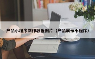 玉溪产品小程序制作教程图片（产品展示小程序）