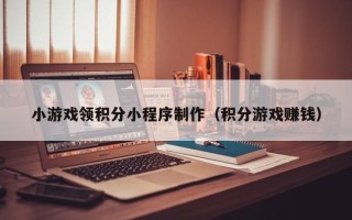 玉溪小游戏领积分小程序制作（积分游戏赚钱）