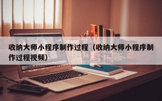 玉溪收纳大师小程序制作过程（收纳大师小程序制作过程视频）