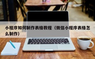 玉溪小程序如何制作表格教程（微信小程序表格怎么制作）