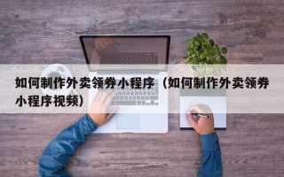 玉溪如何制作外卖领券小程序（如何制作外卖领券小程序视频）