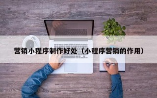 玉溪营销小程序制作好处（小程序营销的作用）