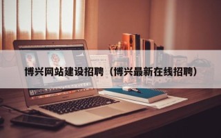 玉溪博兴网站建设招聘（博兴最新在线招聘）
