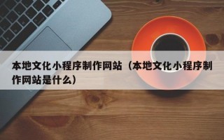 玉溪本地文化小程序制作网站（本地文化小程序制作网站是什么）
