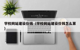 玉溪学校网站建设价钱（学校网站建设价钱怎么算）