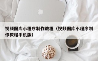 玉溪视频图库小程序制作教程（视频图库小程序制作教程手机版）