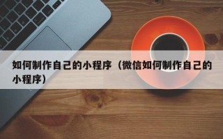 玉溪如何制作自己的小程序（微信如何制作自己的小程序）