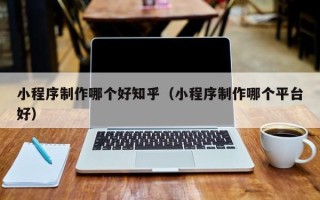 玉溪小程序制作哪个好知乎（小程序制作哪个平台好）